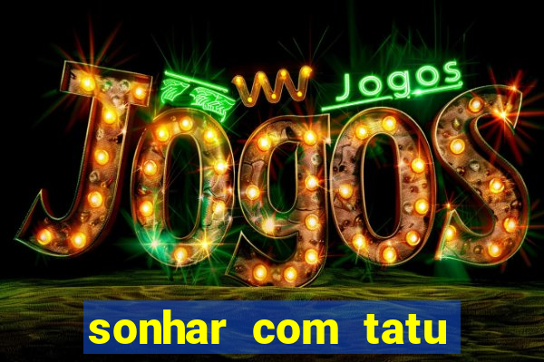 sonhar com tatu jogo do bicho